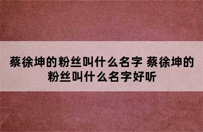 蔡徐坤的粉丝叫什么名字 蔡徐坤的粉丝叫什么名字好听